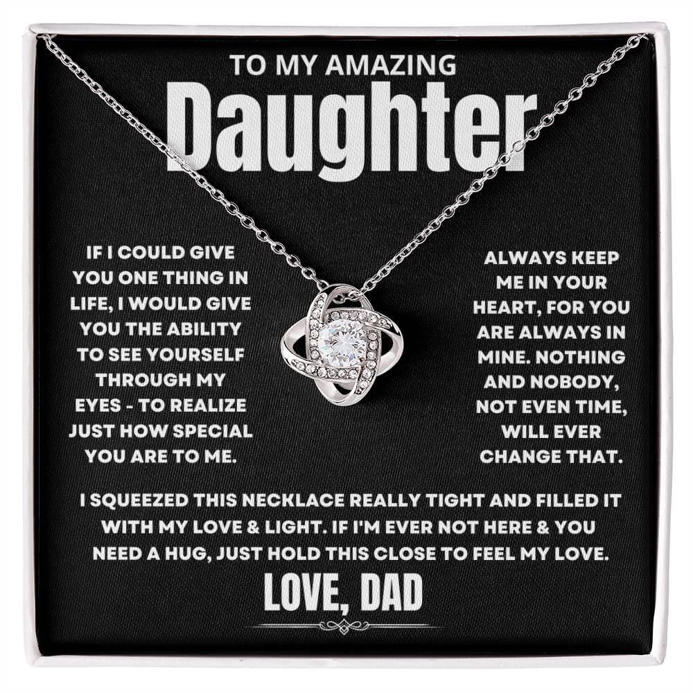 To My Amazing Daughter, If I could give you one thing in life, I would give you the ability to see yourself through my eyes - to realize just how special you are to me. Always keep me in your heart, for you are always in mine. Nothing and nobody, not even time, will ever change that. I squeezed this necklace really tight and filled it with my love & light. If I'm ever not here & you need a hug, just hold this close to feel my love. Love Dad. 