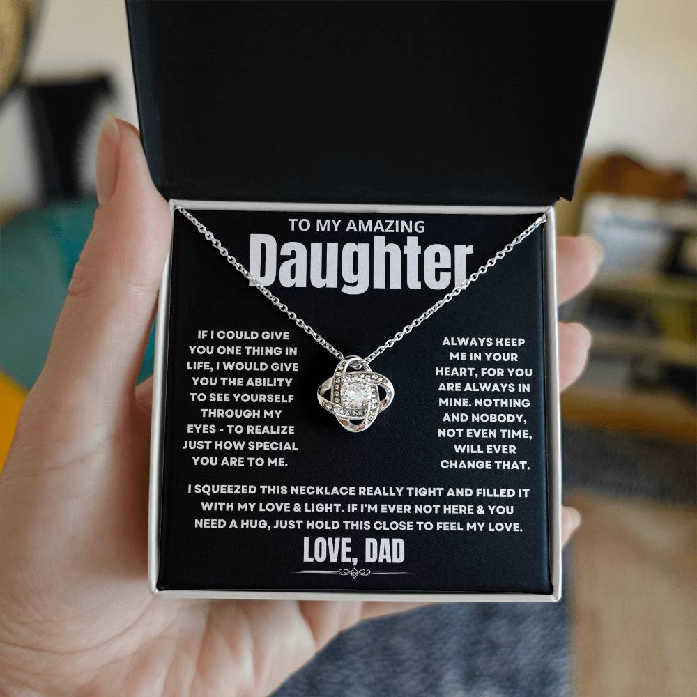 To My Amazing Daughter, If I could give you one thing in life, I would give you the ability to see yourself through my eyes - to realize just how special you are to me. Always keep me in your heart, for you are always in mine. Nothing and nobody, not even time, will ever change that. I squeezed this necklace really tight and filled it with my love & light. If I'm ever not here & you need a hug, just hold this close to feel my love. Love Dad. 