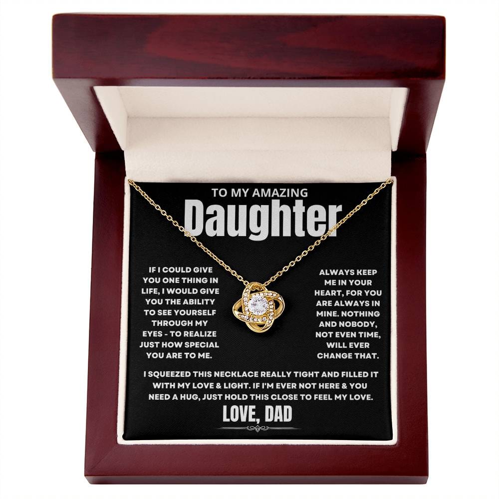 To My Amazing Daughter, If I could give you one thing in life, I would give you the ability to see yourself through my eyes - to realize just how special you are to me. Always keep me in your heart, for you are always in mine. Nothing and nobody, not even time, will ever change that. I squeezed this necklace really tight and filled it with my love & light. If I'm ever not here & you need a hug, just hold this close to feel my love. Love Dad. 