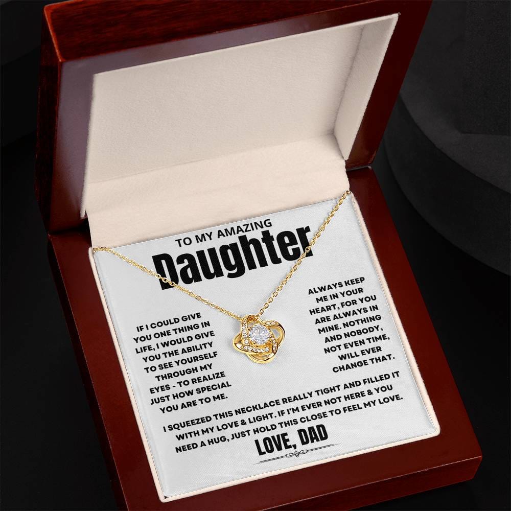 To My Amazing Daughter, If I could give you one thing in life, I would give you the ability to see yourself through my eyes - to realize just how special you are to me. Always keep me in your heart, for you are always in mine. Nothing and nobody, not even time, will ever change that. I squeezed this necklace really tight and filled it with my love & light. If I'm ever not here & you need a hug, just hold this close to feel my love. Love Dad. 