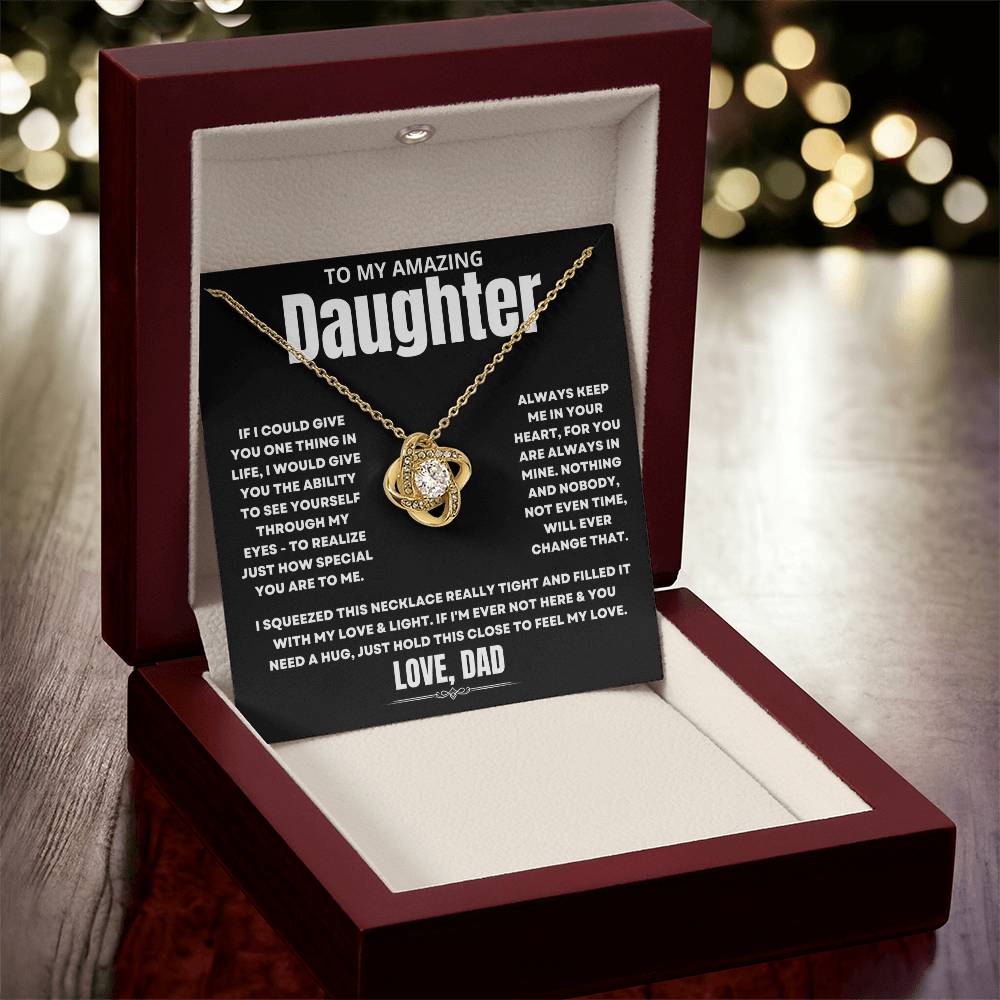 To My Amazing Daughter, If I could give you one thing in life, I would give you the ability to see yourself through my eyes - to realize just how special you are to me. Always keep me in your heart, for you are always in mine. Nothing and nobody, not even time, will ever change that. I squeezed this necklace really tight and filled it with my love & light. If I'm ever not here & you need a hug, just hold this close to feel my love. Love Dad. 