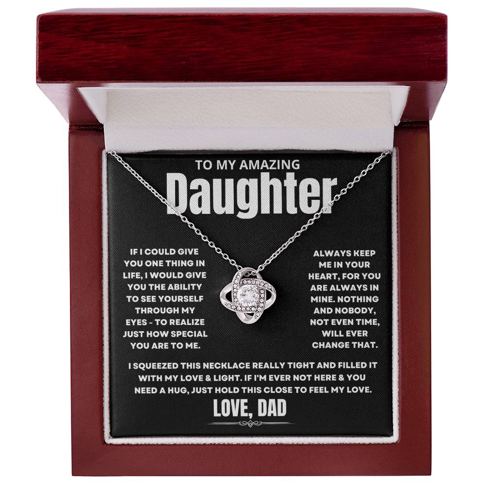 To My Amazing Daughter, If I could give you one thing in life, I would give you the ability to see yourself through my eyes - to realize just how special you are to me. Always keep me in your heart, for you are always in mine. Nothing and nobody, not even time, will ever change that. I squeezed this necklace really tight and filled it with my love & light. If I'm ever not here & you need a hug, just hold this close to feel my love. Love Dad. 