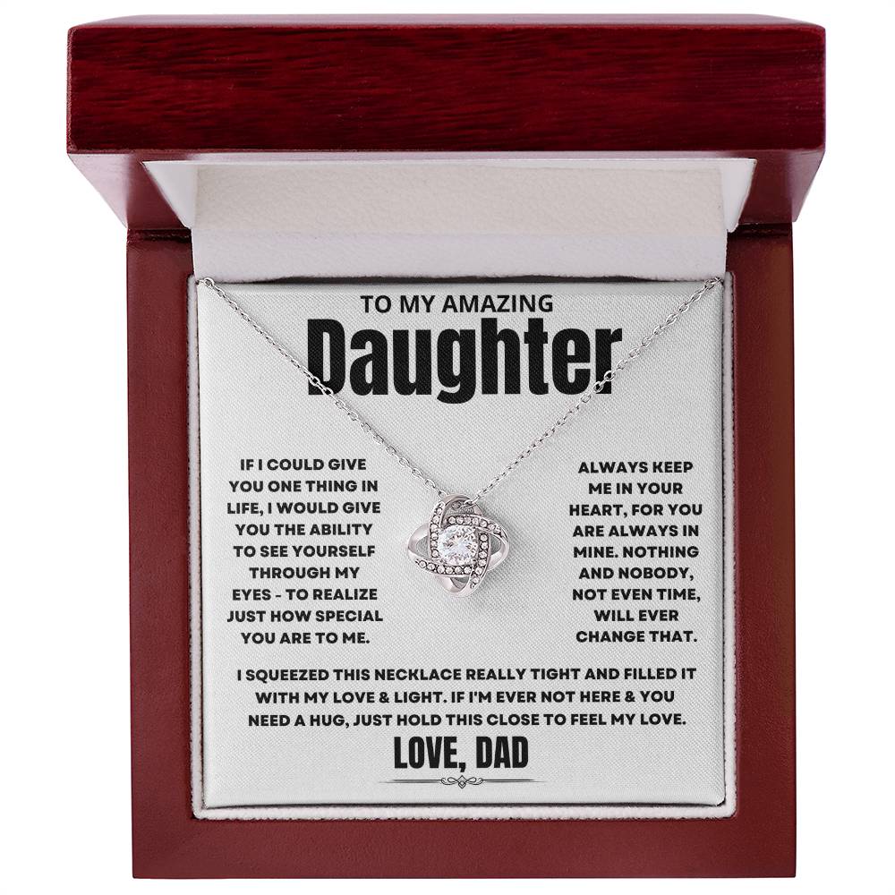 To My Amazing Daughter, If I could give you one thing in life, I would give you the ability to see yourself through my eyes - to realize just how special you are to me. Always keep me in your heart, for you are always in mine. Nothing and nobody, not even time, will ever change that. I squeezed this necklace really tight and filled it with my love & light. If I'm ever not here & you need a hug, just hold this close to feel my love. Love Dad. 