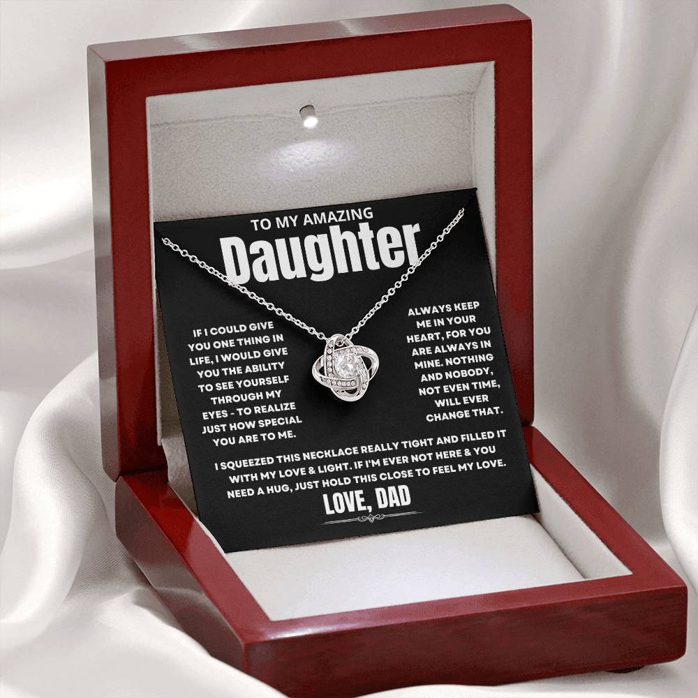 To My Amazing Daughter, If I could give you one thing in life, I would give you the ability to see yourself through my eyes - to realize just how special you are to me. Always keep me in your heart, for you are always in mine. Nothing and nobody, not even time, will ever change that. I squeezed this necklace really tight and filled it with my love & light. If I'm ever not here & you need a hug, just hold this close to feel my love. Love Dad.