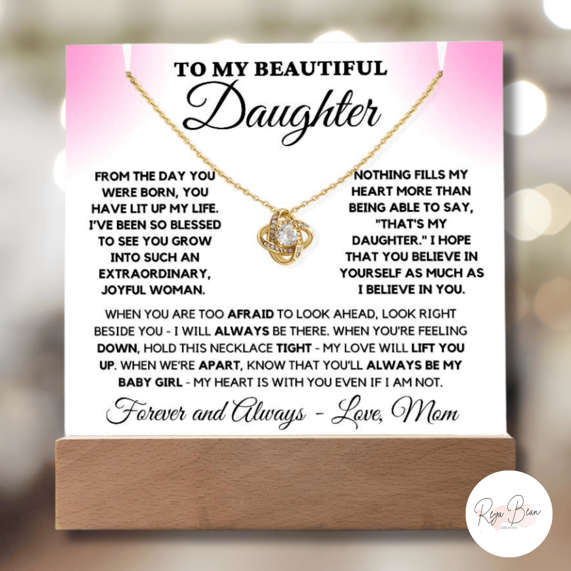 To my beautiful daughter acrylic plaque necklace holder Love Knot Necklace bundle from the day you were born, you have lit up my life. I've been so blessed to see you grow into such an extraordinary, joyful woman. Nothing fills my heart more than being able to say, that's my daughter. I hope that you believe in yourself as much as I believe in you. When you are too afraid to look ahead, look right beside you- I will always be there. When you're feeling down, hold this necklace tight - my love will lift you.