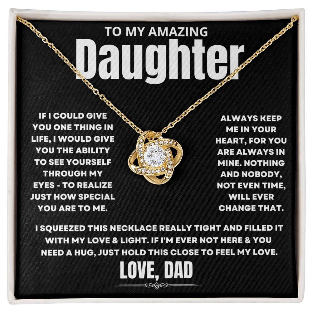 To My Amazing Daughter, If I could give you one thing in life, I would give you the ability to see yourself through my eyes - to realize just how special you are to me. Always keep me in your heart, for you are always in mine. Nothing and nobody, not even time, will ever change that. I squeezed this necklace really tight and filled it with my love &amp; light. If I'm ever not here &amp; you need a hug, just hold this close to feel my love. Love Dad.&nbsp;&nbsp;