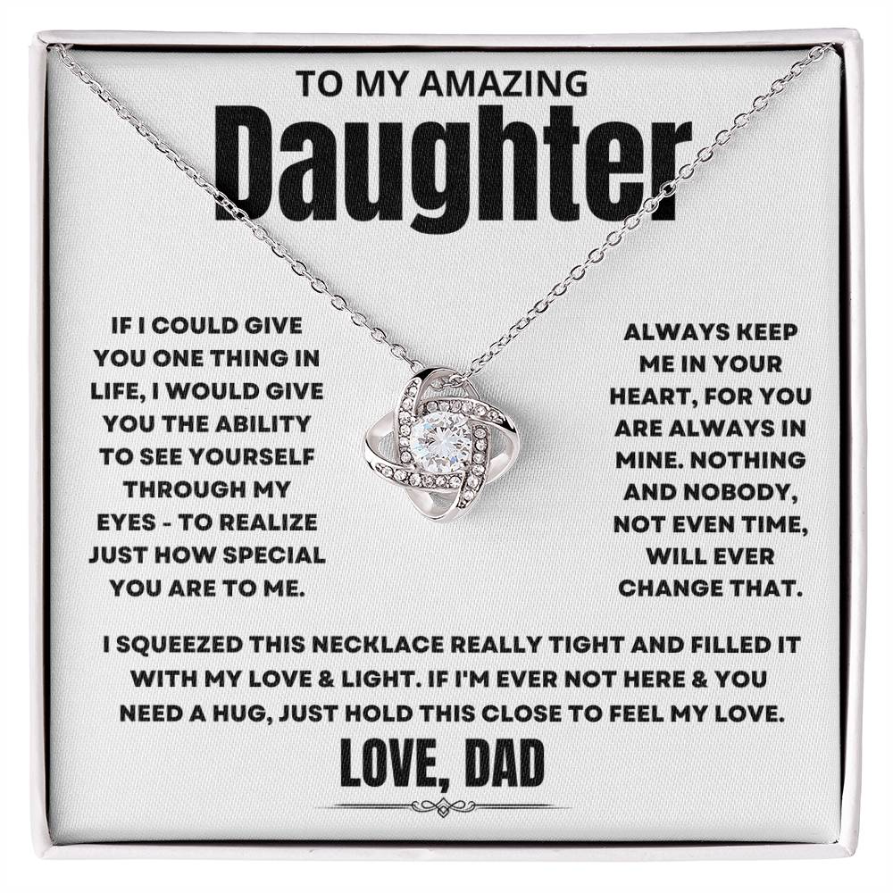 To My Amazing Daughter, If I could give you one thing in life, I would give you the ability to see yourself through my eyes - to realize just how special you are to me. Always keep me in your heart, for you are always in mine. Nothing and nobody, not even time, will ever change that. I squeezed this necklace really tight and filled it with my love &amp; light. If I'm ever not here &amp; you need a hug, just hold this close to feel my love.&nbsp;Love Dad.&nbsp;&nbsp;